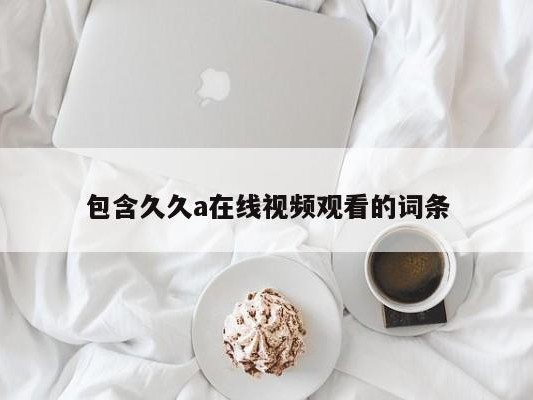 包含久久a在线视频观看的词条